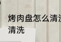 烤肉盘怎么清洗才能干净 烤肉盘如何清洗
