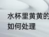 水杯里黄黄的怎么处理 水杯里黄黄的如何处理