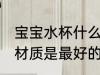 宝宝水杯什么材质最好 宝宝水杯什么材质是最好的