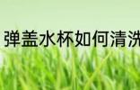 弹盖水杯如何清洗 弹盖水杯怎样清洗