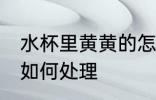 水杯里黄黄的怎么处理 水杯里黄黄的如何处理