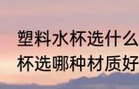 塑料水杯选什么材质的比较好 塑料水杯选哪种材质好