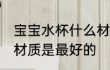 宝宝水杯什么材质最好 宝宝水杯什么材质是最好的