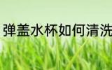 弹盖水杯如何清洗 弹盖水杯怎样清洗