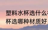 塑料水杯选什么材质的比较好 塑料水杯选哪种材质好