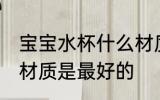 宝宝水杯什么材质最好 宝宝水杯什么材质是最好的