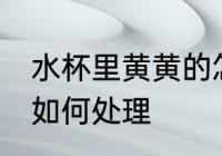 水杯里黄黄的怎么处理 水杯里黄黄的如何处理