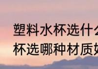 塑料水杯选什么材质的比较好 塑料水杯选哪种材质好