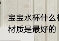 宝宝水杯什么材质最好 宝宝水杯什么材质是最好的