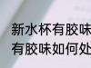 新水杯有胶味怎么处理正常吗 新水杯有胶味如何处理