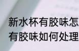 新水杯有胶味怎么处理正常吗 新水杯有胶味如何处理
