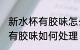 新水杯有胶味怎么处理正常吗 新水杯有胶味如何处理