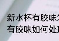 新水杯有胶味怎么处理正常吗 新水杯有胶味如何处理