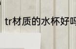 tr材质的水杯好吗 tr材质的水杯介绍