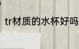 tr材质的水杯好吗 tr材质的水杯介绍