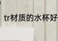 tr材质的水杯好吗 tr材质的水杯介绍