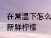 在常温下怎么保存新鲜柠檬 如何保存新鲜柠檬