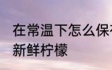 在常温下怎么保存新鲜柠檬 如何保存新鲜柠檬