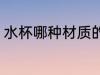 水杯哪种材质的好 水杯什么材质的好