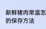 新鲜猪肉常温怎么保存 新鲜猪肉常温的保存方法