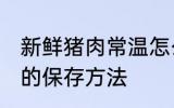 新鲜猪肉常温怎么保存 新鲜猪肉常温的保存方法