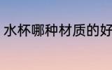 水杯哪种材质的好 水杯什么材质的好