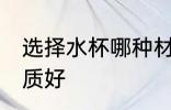 选择水杯哪种材质好 选择水杯什么材质好