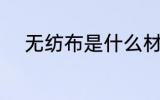 无纺布是什么材质 无纺布的材质