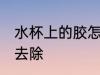 水杯上的胶怎么去除 水杯上的胶如何去除