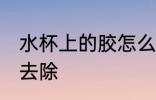 水杯上的胶怎么去除 水杯上的胶如何去除