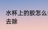 水杯上的胶怎么去除 水杯上的胶如何去除