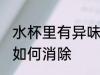 水杯里有异味怎么消除 水杯里有异味如何消除