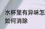 水杯里有异味怎么消除 水杯里有异味如何消除