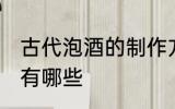 古代泡酒的制作方法 古法制酒的方法有哪些
