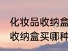 化妆品收纳盒买什么材质的好 化妆品收纳盒买哪种材质的好