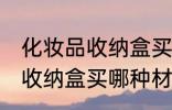 化妆品收纳盒买什么材质的好 化妆品收纳盒买哪种材质的好