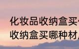 化妆品收纳盒买什么材质的好 化妆品收纳盒买哪种材质的好