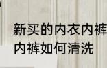 新买的内衣内裤怎么清洗 新买的内衣内裤如何清洗
