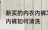 新买的内衣内裤怎么清洗 新买的内衣内裤如何清洗