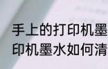 手上的打印机墨水怎么洗掉 手上的打印机墨水如何清洗
