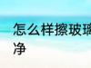 怎么样擦玻璃最干净 如何擦玻璃最干净