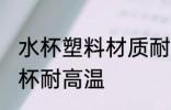 水杯塑料材质耐高温 什么材质的塑料杯耐高温