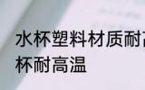 水杯塑料材质耐高温 什么材质的塑料杯耐高温