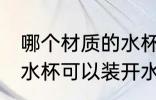 哪个材质的水杯能放开水 什么材质的水杯可以装开水