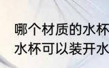 哪个材质的水杯能放开水 什么材质的水杯可以装开水