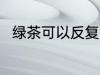 绿茶可以反复煮吗 茶叶能反复煮吗
