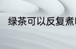 绿茶可以反复煮吗 茶叶能反复煮吗