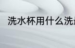 洗水杯用什么洗最好 洗水杯怎么洗