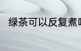 绿茶可以反复煮吗 茶叶能反复煮吗