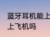 蓝牙耳机能上飞机吗 蓝牙耳机可以带上飞机吗